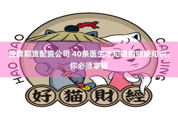 股票期货配资公司 40条医生才知道的健康知识，你必须掌握