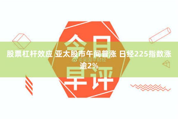 股票杠杆效应 亚太股市午间普涨 日经225指数涨逾2%