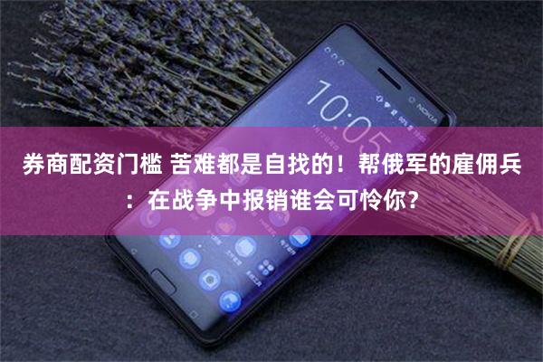券商配资门槛 苦难都是自找的！帮俄军的雇佣兵：在战争中报销谁会可怜你？
