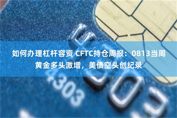 如何办理杠杆容资 CFTC持仓周报：0813当周黄金多头激增，美债空头创纪录