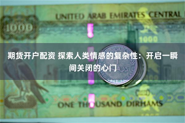 期货开户配资 探索人类情感的复杂性：开启一瞬间关闭的心门