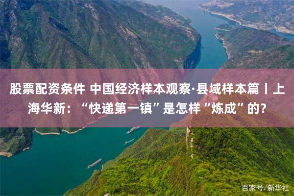 股票配资条件 中国经济样本观察·县域样本篇丨上海华新：“快递第一镇”是怎样“炼成”的？