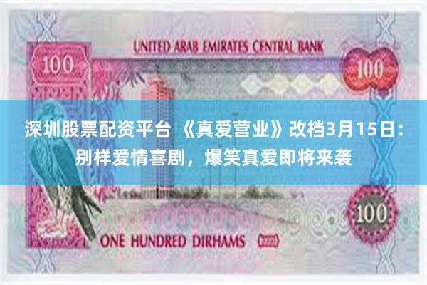 深圳股票配资平台 《真爱营业》改档3月15日：别样爱情喜剧，爆笑真爱即将来袭