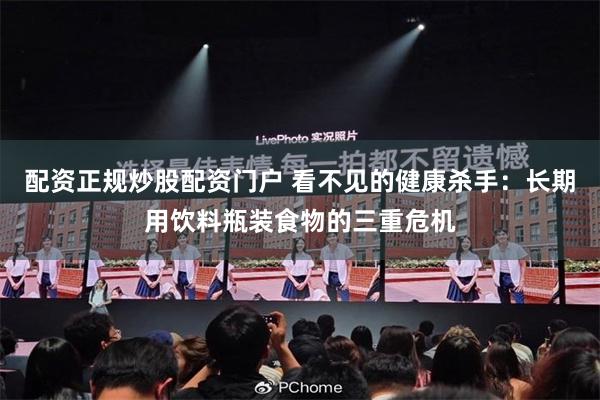 配资正规炒股配资门户 看不见的健康杀手：长期用饮料瓶装食物的三重危机