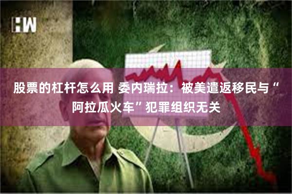 股票的杠杆怎么用 委内瑞拉：被美遣返移民与“阿拉瓜火车”犯罪组织无关