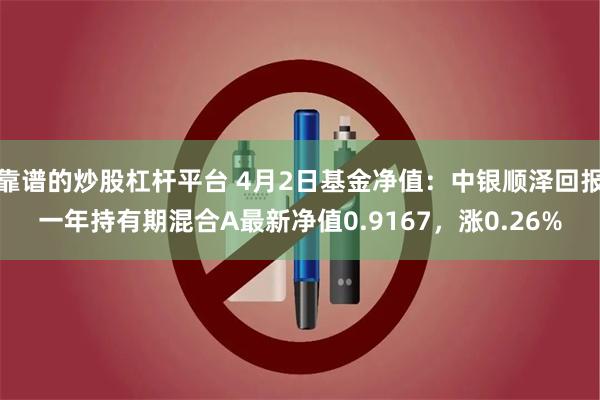 靠谱的炒股杠杆平台 4月2日基金净值：中银顺泽回报一年持有期混合A最新净值0.9167，涨0.26%