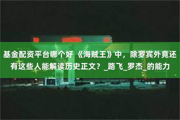 基金配资平台哪个好 《海贼王》中，除罗宾外竟还有这些人能解读历史正文？_路飞_罗杰_的能力