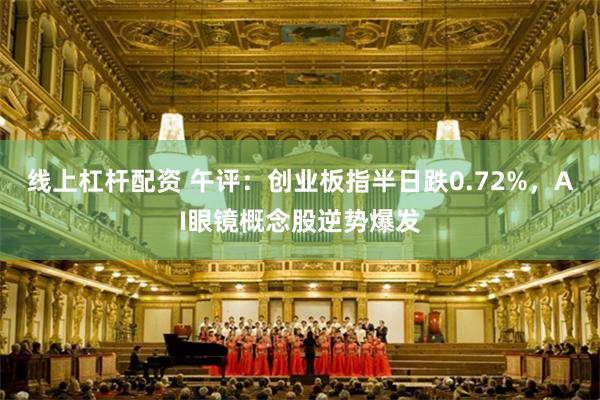 线上杠杆配资 午评：创业板指半日跌0.72%，AI眼镜概念股逆势爆发