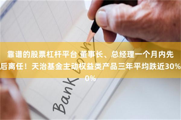 靠谱的股票杠杆平台 董事长、总经理一个月内先后离任！天治基金主动权益类产品三年平均跌近30%