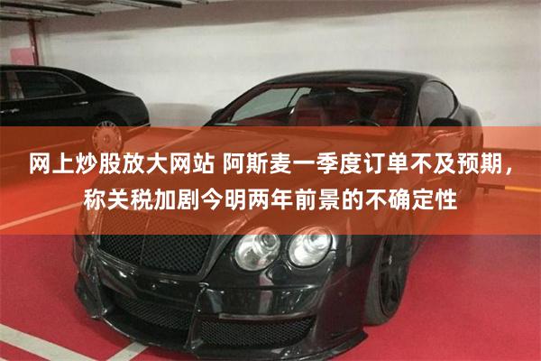 网上炒股放大网站 阿斯麦一季度订单不及预期，称关税加剧今明两年前景的不确定性
