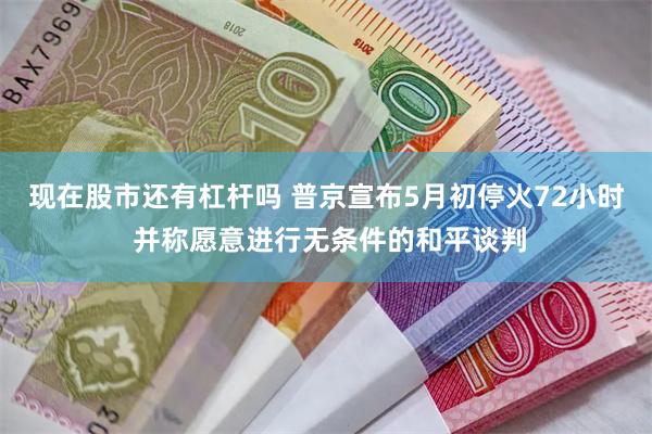 现在股市还有杠杆吗 普京宣布5月初停火72小时 并称愿意进行无条件的和平谈判