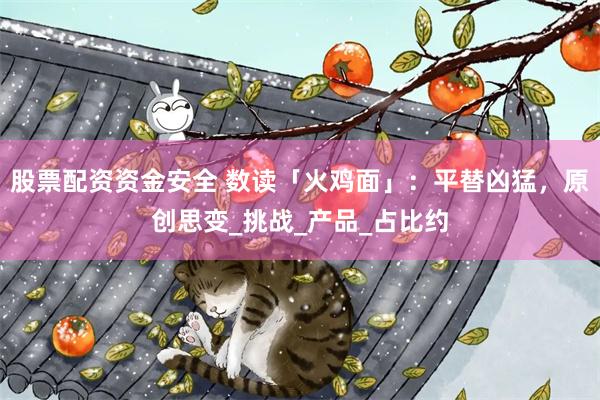 股票配资资金安全 数读「火鸡面」：平替凶猛，原创思变_挑战_产品_占比约