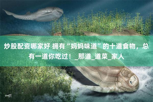 炒股配资哪家好 拥有“妈妈味道”的十道食物，总有一道你吃过！_那道_道菜_家人