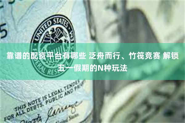 靠谱的配资平台有哪些 泛舟而行、竹筏竞赛 解锁五一假期的N种玩法