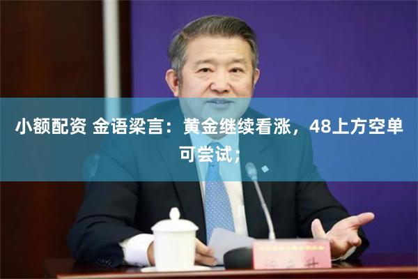 小额配资 金语梁言：黄金继续看涨，48上方空单可尝试；