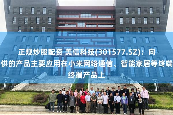 正规炒股配资 美信科技(301577.SZ)：向小米提供的产品主要应用在小米网络通信、智能家居等终端产品上