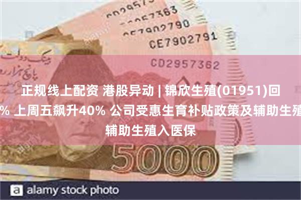 正规线上配资 港股异动 | 锦欣生殖(01951)回落逾10% 上周五飙升40% 公司受惠生育补贴政策及辅助生殖入医保