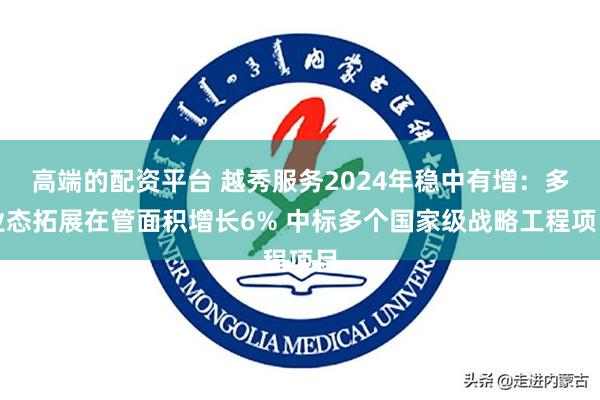 高端的配资平台 越秀服务2024年稳中有增：多业态拓展在管面积增长6% 中标多个国家级战略工程项目