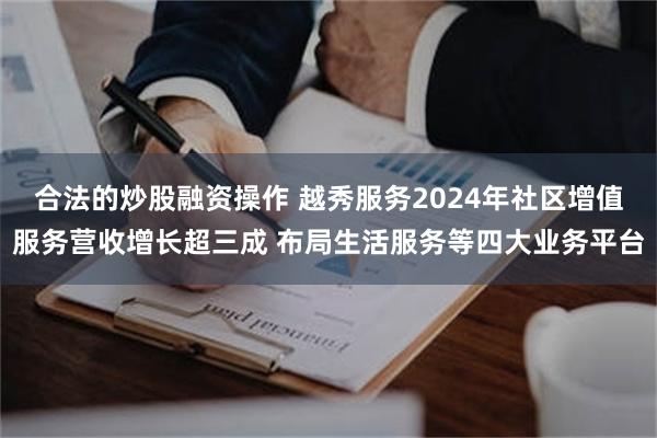 合法的炒股融资操作 越秀服务2024年社区增值服务营收增长超三成 布局生活服务等四大业务平台