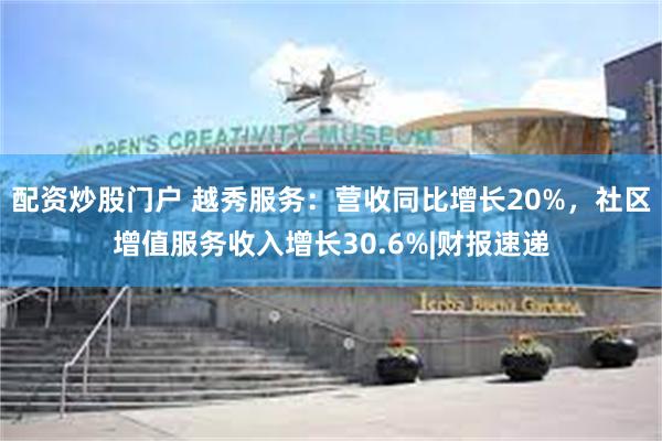 配资炒股门户 越秀服务：营收同比增长20%，社区增值服务收入增长30.6%|财报速递
