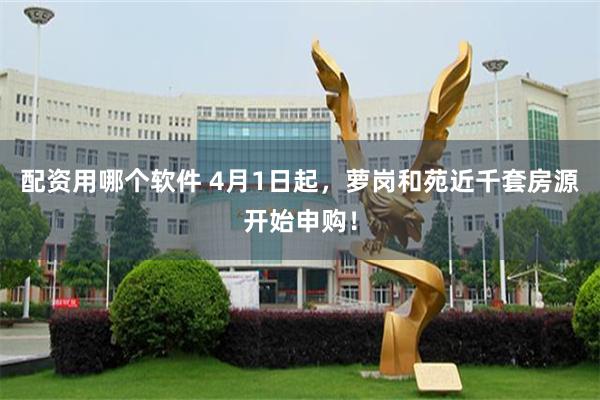 配资用哪个软件 4月1日起，萝岗和苑近千套房源开始申购！