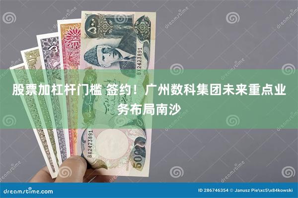 股票加杠杆门槛 签约！广州数科集团未来重点业务布局南沙