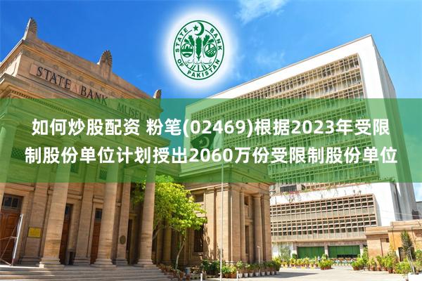 如何炒股配资 粉笔(02469)根据2023年受限制股份单位计划授出2060万份受限制股份单位