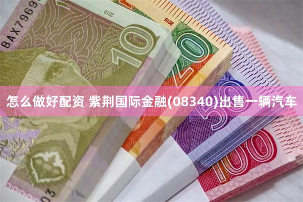 怎么做好配资 紫荆国际金融(08340)出售一辆汽车
