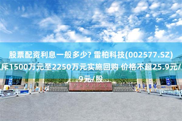 股票配资利息一般多少? 雷柏科技(002577.SZ)拟斥1500万元至2250万元实施回购 价格不超25.9元/股