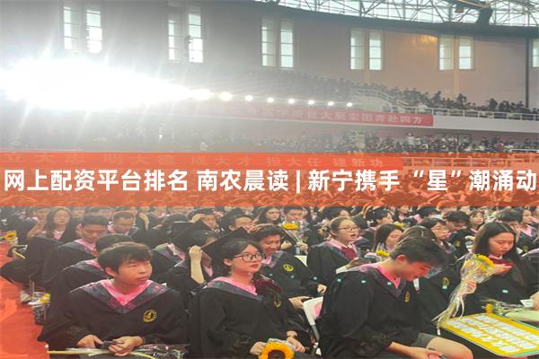 网上配资平台排名 南农晨读 | 新宁携手 “星”潮涌动