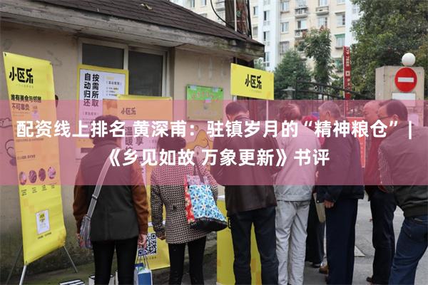 配资线上排名 黄深甫：驻镇岁月的“精神粮仓” | 《乡见如故 万象更新》书评