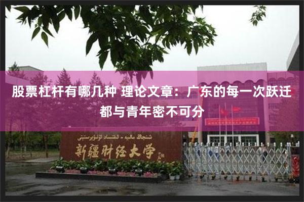 股票杠杆有哪几种 理论文章：广东的每一次跃迁都与青年密不可分