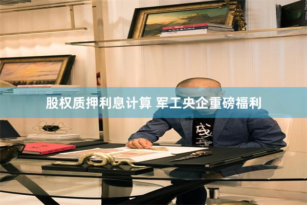 股权质押利息计算 军工央企重磅福利