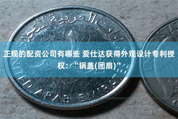 正规的配资公司有哪些 爱仕达获得外观设计专利授权：“锅盖(团扇)”