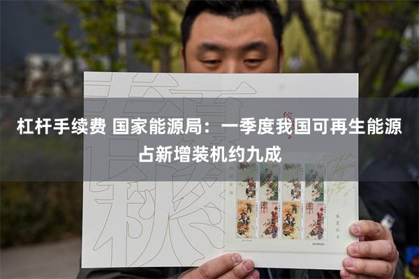 杠杆手续费 国家能源局：一季度我国可再生能源占新增装机约九成