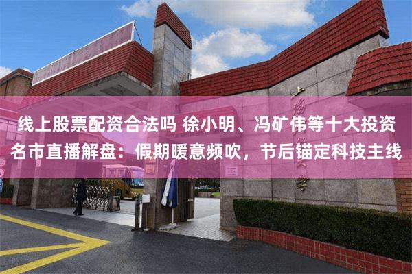 线上股票配资合法吗 徐小明、冯矿伟等十大投资名市直播解盘：假期暖意频吹，节后锚定科技主线