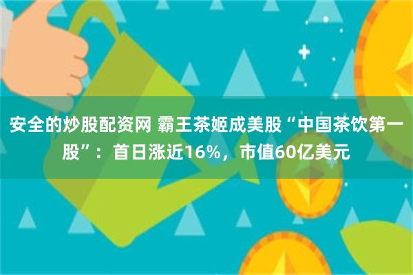 安全的炒股配资网 霸王茶姬成美股“中国茶饮第一股”：首日涨近16%，市值60亿美元