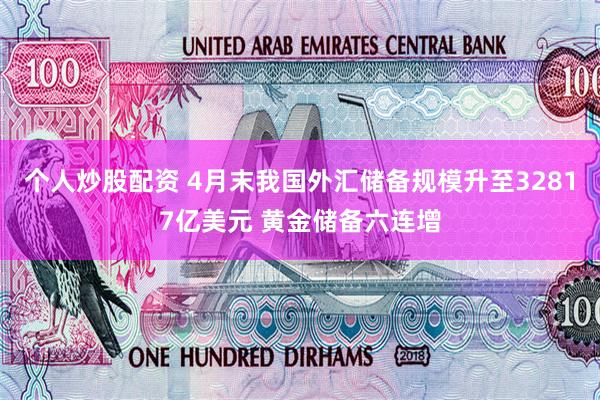 个人炒股配资 4月末我国外汇储备规模升至32817亿美元 黄金储备六连增