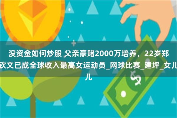 没资金如何炒股 父亲豪赌2000万培养，22岁郑钦文已成全球收入最高女运动员_网球比赛_建坪_女儿