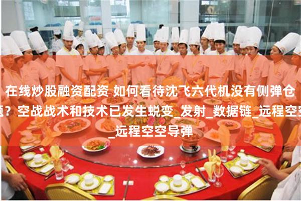 在线炒股融资配资 如何看待沈飞六代机没有侧弹仓的问题？空战战术和技术已发生蜕变_发射_数据链_远程空空导弹