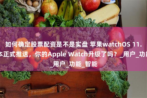 如何确定股票配资是不是实盘 苹果watchOS 11.5新版本正式推送，你的Apple Watch升级了吗？_用户_功能_智能