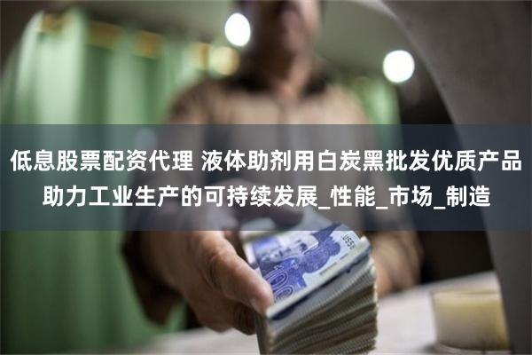 低息股票配资代理 液体助剂用白炭黑批发优质产品助力工业生产的可持续发展_性能_市场_制造