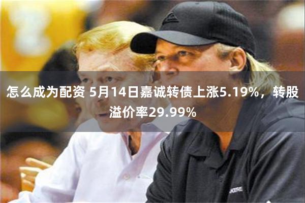 怎么成为配资 5月14日嘉诚转债上涨5.19%，转股溢价率29.99%