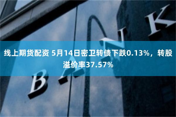 线上期货配资 5月14日密卫转债下跌0.13%，转股溢价率37.57%