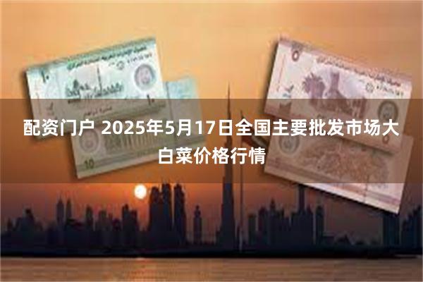 配资门户 2025年5月17日全国主要批发市场大白菜价格行情