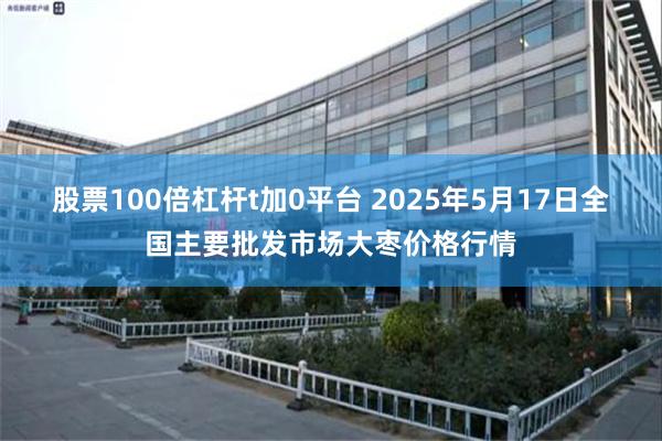 股票100倍杠杆t加0平台 2025年5月17日全国主要批发市场大枣价格行情