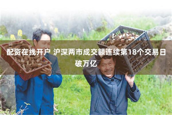配资在线开户 沪深两市成交额连续第18个交易日破万亿