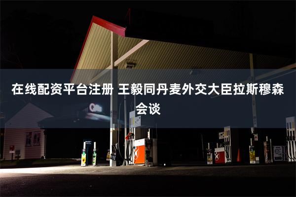 在线配资平台注册 王毅同丹麦外交大臣拉斯穆森会谈