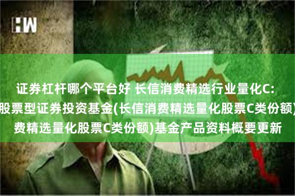 证券杠杆哪个平台好 长信消费精选行业量化C: 长信消费精选行业量化股票型证券投资基金(长信消费精选量化股票C类份额)基金产品资料概要更新