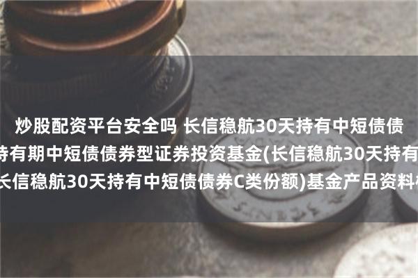 炒股配资平台安全吗 长信稳航30天持有中短债债券C: 长信稳航30天持有期中短债债券型证券投资基金(长信稳航30天持有中短债债券C类份额)基金产品资料概要更新